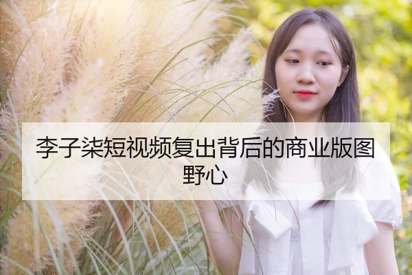 李子柒短视频复出背后的商业版图野心