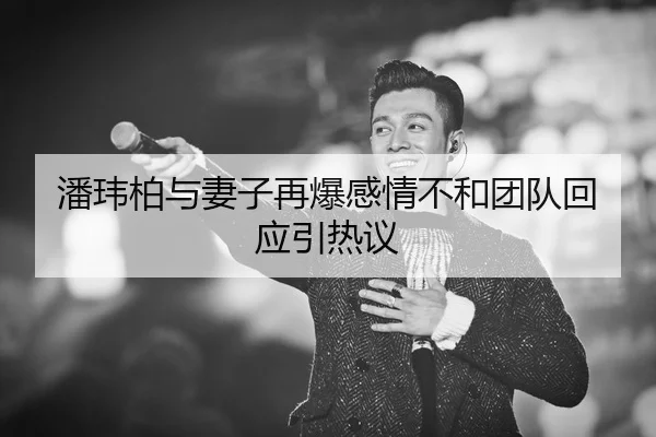 潘玮柏与妻子再爆感情不和团队回应引热议